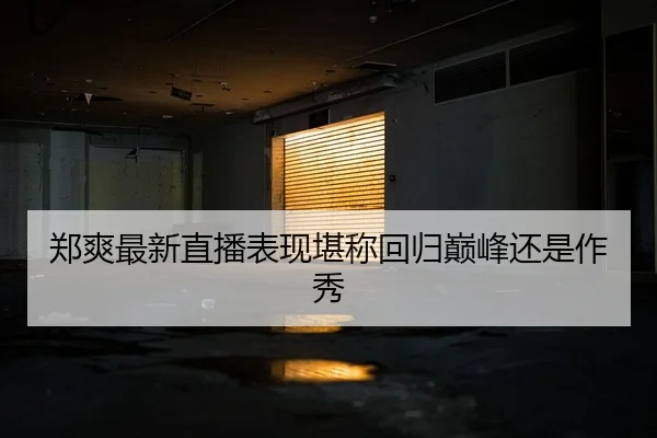 郑爽最新直播表现堪称回归巅峰还是作秀
